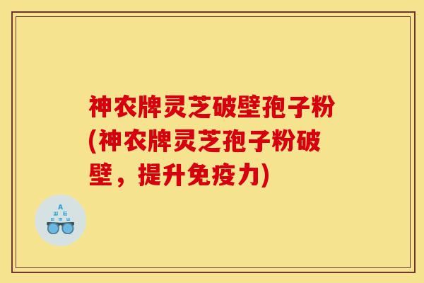 神农牌灵芝破壁孢子粉(神农牌灵芝孢子粉破壁，提升免疫力)-第1张图片-灵芝之家