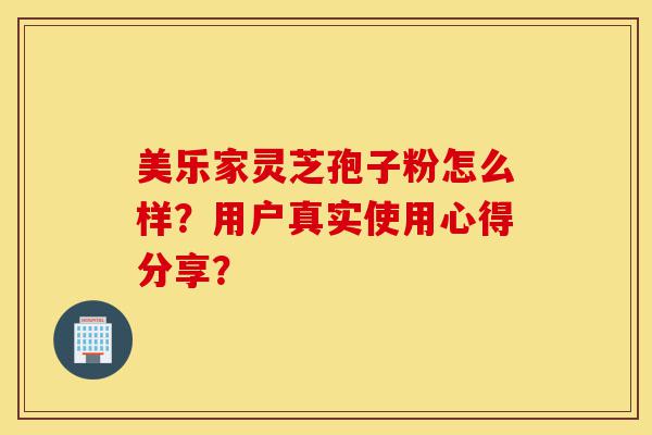 美乐家灵芝孢子粉怎么样?用户真实使用心得分享?-第1张图片-灵芝之家 美乐家灵芝孢子粉怎么样?用户真实使用心得分享?-第1张图片-灵芝之家