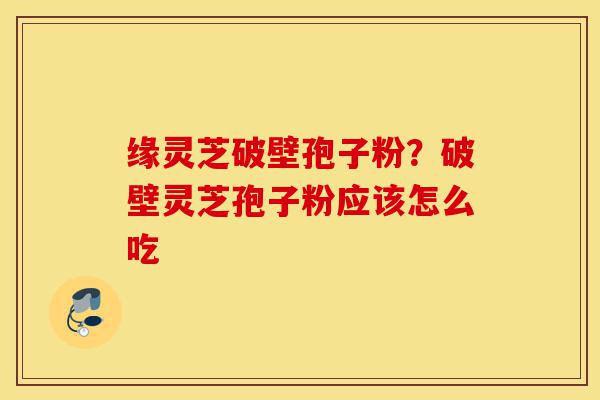 缘灵芝破壁孢子粉?破壁灵芝孢子粉应该怎么吃-第1张图片-灵芝之家 缘灵芝破壁孢子粉?破壁灵芝孢子粉应该怎么吃-第1张图片-灵芝之家