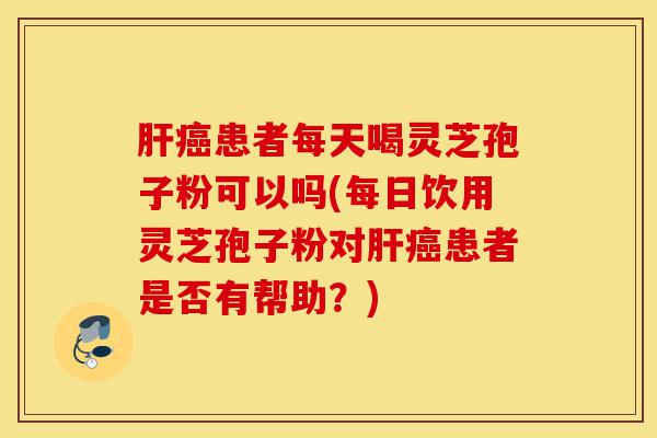 肝癌患者每天喝灵芝孢子粉可以吗(每日饮用灵芝孢子粉对肝癌患者是否有帮助?)-第1张图片-灵芝之家 肝癌患者每天喝灵芝孢子粉可以吗(每日饮用灵芝孢子粉对肝癌患者是否有帮助?)-第1张图片-灵芝之家