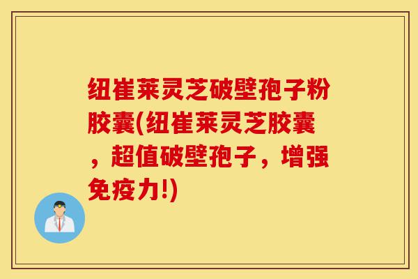 纽崔莱灵芝破壁孢子粉胶囊(纽崔莱灵芝胶囊,超值破壁孢子,增强免疫力!)-第1张图片-灵芝之家 纽崔莱灵芝破壁孢子粉胶囊(纽崔莱灵芝胶囊,超值破壁孢子,增强免疫力!)-第1张图片-灵芝之家