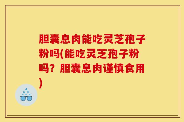 胆囊息肉能吃灵芝孢子粉吗(能吃灵芝孢子粉吗?胆囊息肉谨慎食用)-第1张图片-灵芝之家 胆囊息肉能吃灵芝孢子粉吗(能吃灵芝孢子粉吗?胆囊息肉谨慎食用)-第1张图片-灵芝之家