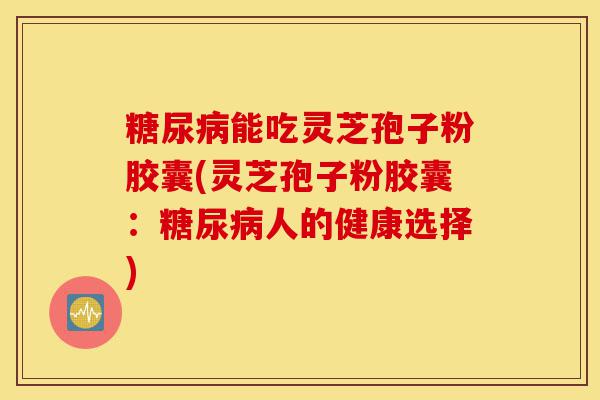 糖尿病能吃灵芝孢子粉胶囊(灵芝孢子粉胶囊：糖尿病人的健康选择)-第1张图片-灵芝之家