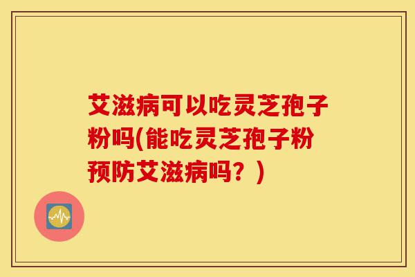 艾滋病可以吃灵芝孢子粉吗(能吃灵芝孢子粉预防艾滋病吗?)-第1张图片-灵芝之家 艾滋病可以吃灵芝孢子粉吗(能吃灵芝孢子粉预防艾滋病吗?)-第1张图片-灵芝之家