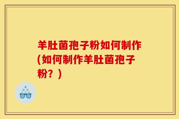 羊肚菌孢子粉如何制作(如何制作羊肚菌孢子粉?)-第1张图片-灵芝之家 羊肚菌孢子粉如何制作(如何制作羊肚菌孢子粉?)-第1张图片-灵芝之家