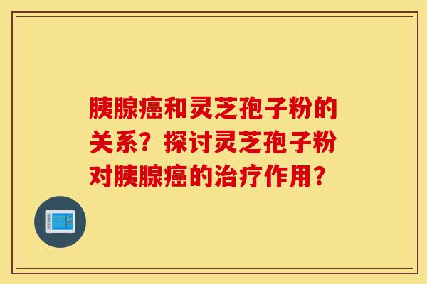 胰腺癌和灵芝孢子粉的关系?探讨灵芝孢子粉对胰腺癌的治疗作用?-第1张图片-灵芝之家 胰腺癌和灵芝孢子粉的关系?探讨灵芝孢子粉对胰腺癌的治疗作用?-第1张图片-灵芝之家