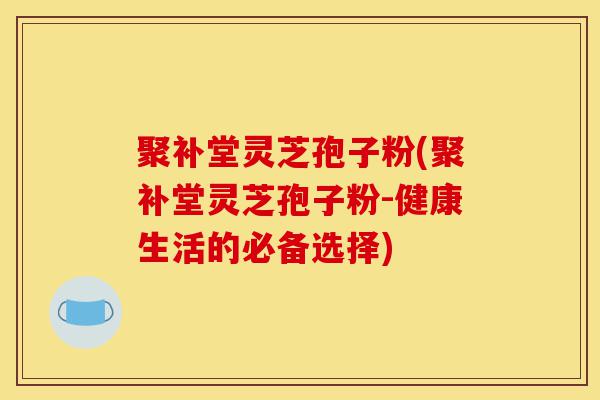 聚补堂灵芝孢子粉(聚补堂灵芝孢子粉-健康生活的必备选择)-第1张图片-灵芝之家 聚补堂灵芝孢子粉(聚补堂灵芝孢子粉-健康生活的必备选择)-第1张图片-灵芝之家
