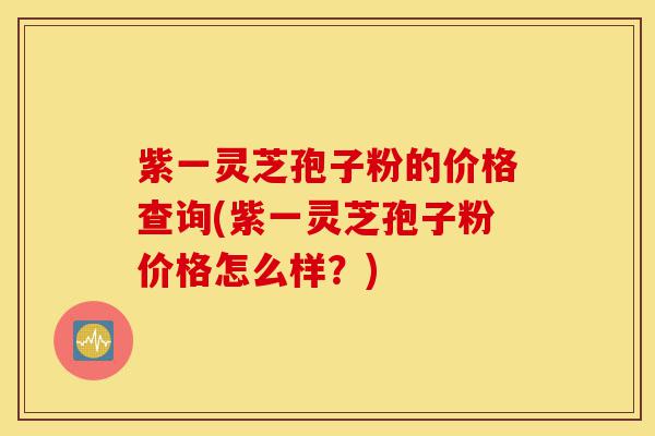 紫一灵芝孢子粉的价格查询(紫一灵芝孢子粉价格怎么样?)-第1张图片-灵芝之家 紫一灵芝孢子粉的价格查询(紫一灵芝孢子粉价格怎么样?)-第1张图片-灵芝之家