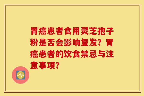 胃癌患者食用灵芝孢子粉是否会影响复发?胃癌患者的饮食禁忌与注意事项?-第1张图片-灵芝之家 胃癌患者食用灵芝孢子粉是否会影响复发?胃癌患者的饮食禁忌与注意事项?-第1张图片-灵芝之家