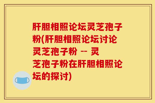 肝胆相照论坛灵芝孢子粉(肝胆相照论坛讨论灵芝孢子粉 -- 灵芝孢子粉在肝胆相照论坛的探讨)-第1张图片-灵芝之家 肝胆相照论坛灵芝孢子粉(肝胆相照论坛讨论灵芝孢子粉 -- 灵芝孢子粉在肝胆相照论坛的探讨)-第1张图片-灵芝之家