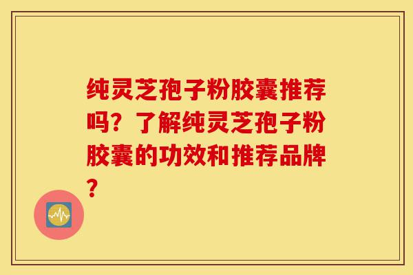 纯灵芝孢子粉胶囊推荐吗?了解纯灵芝孢子粉胶囊的功效和推荐品牌?-第1张图片-灵芝之家 纯灵芝孢子粉胶囊推荐吗?了解纯灵芝孢子粉胶囊的功效和推荐品牌?-第1张图片-灵芝之家