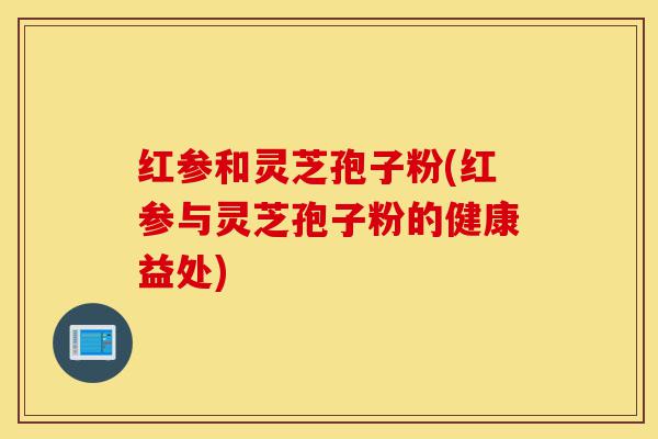 红参和灵芝孢子粉(红参与灵芝孢子粉的健康益处)-第1张图片-灵芝之家 红参和灵芝孢子粉(红参与灵芝孢子粉的健康益处)-第1张图片-灵芝之家
