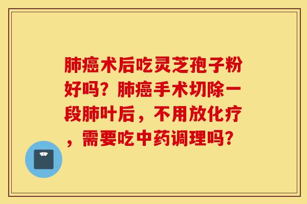 肺癌术后吃灵芝孢子粉好吗?肺癌手术切除一段肺叶后,不用放化疗,需要吃中药调理吗?-第1张图片-灵芝之家 肺癌术后吃灵芝孢子粉好吗?肺癌手术切除一段肺叶后,不用放化疗,需要吃中药调理吗?-第1张图片-灵芝之家