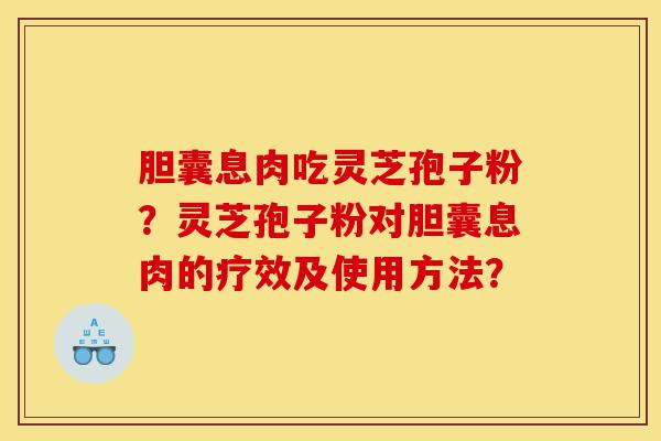 胆囊息肉吃灵芝孢子粉?灵芝孢子粉对胆囊息肉的疗效及使用方法?-第1张图片-灵芝之家 胆囊息肉吃灵芝孢子粉?灵芝孢子粉对胆囊息肉的疗效及使用方法?-第1张图片-灵芝之家