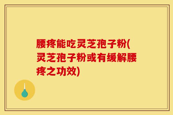 腰疼能吃灵芝孢子粉(灵芝孢子粉或有缓解腰疼之功效)-第1张图片-灵芝之家