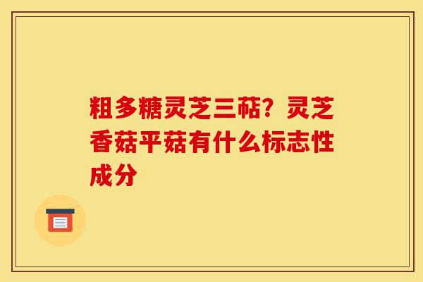 粗多糖灵芝三萜?灵芝香菇平菇有什么标志性成分-第1张图片-灵芝之家 粗多糖灵芝三萜?灵芝香菇平菇有什么标志性成分-第1张图片-灵芝之家