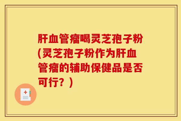 肝血管瘤喝灵芝孢子粉(灵芝孢子粉作为肝血管瘤的辅助保健品是否可行?)-第1张图片-灵芝之家 肝血管瘤喝灵芝孢子粉(灵芝孢子粉作为肝血管瘤的辅助保健品是否可行?)-第1张图片-灵芝之家