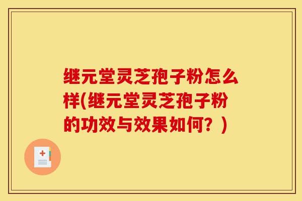 继元堂灵芝孢子粉怎么样(继元堂灵芝孢子粉的功效与效果如何？)-第1张图片-灵芝之家