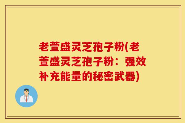 老萱盛灵芝孢子粉(老萱盛灵芝孢子粉:强效补充能量的秘密武器)-第1张图片-灵芝之家 老萱盛灵芝孢子粉(老萱盛灵芝孢子粉:强效补充能量的秘密武器)-第1张图片-灵芝之家