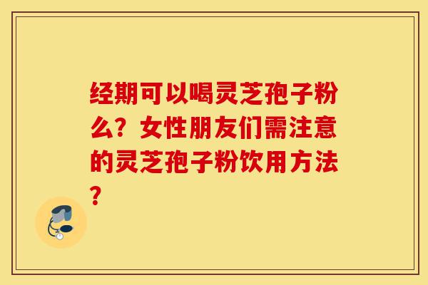 经期可以喝灵芝孢子粉么？女性朋友们需注意的灵芝孢子粉饮用方法？-第1张图片-灵芝之家