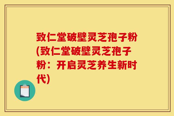 致仁堂破壁灵芝孢子粉(致仁堂破壁灵芝孢子粉:开启灵芝养生新时代)-第1张图片-灵芝之家 致仁堂破壁灵芝孢子粉(致仁堂破壁灵芝孢子粉:开启灵芝养生新时代)-第1张图片-灵芝之家