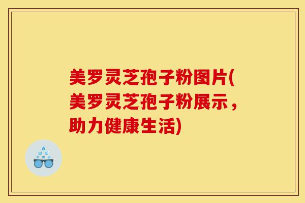 美罗灵芝孢子粉图片(美罗灵芝孢子粉展示,助力健康生活)-第1张图片-灵芝之家 美罗灵芝孢子粉图片(美罗灵芝孢子粉展示,助力健康生活)-第1张图片-灵芝之家