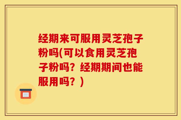 经期来可服用灵芝孢子粉吗(可以食用灵芝孢子粉吗?经期期间也能服用吗?)-第1张图片-灵芝之家 经期来可服用灵芝孢子粉吗(可以食用灵芝孢子粉吗?经期期间也能服用吗?)-第1张图片-灵芝之家