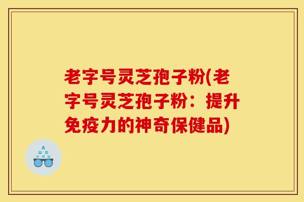 老字号灵芝孢子粉(老字号灵芝孢子粉:提升免疫力的神奇保健品)-第1张图片-灵芝之家 老字号灵芝孢子粉(老字号灵芝孢子粉:提升免疫力的神奇保健品)-第1张图片-灵芝之家