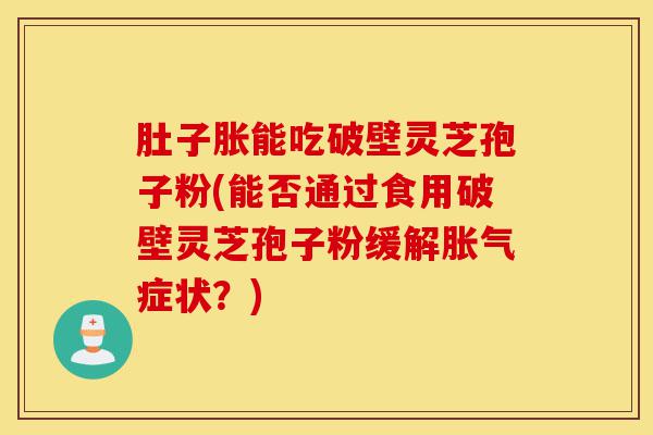 肚子胀能吃破壁灵芝孢子粉(能否通过食用破壁灵芝孢子粉缓解胀气症状?)-第1张图片-灵芝之家 肚子胀能吃破壁灵芝孢子粉(能否通过食用破壁灵芝孢子粉缓解胀气症状?)-第1张图片-灵芝之家
