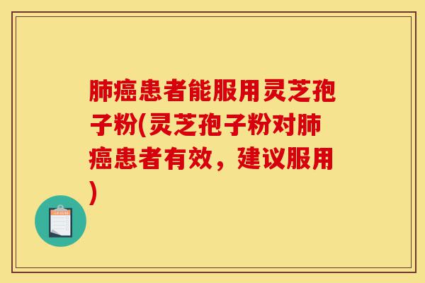 肺癌患者能服用灵芝孢子粉(灵芝孢子粉对肺癌患者有效，建议服用)-第1张图片-灵芝之家