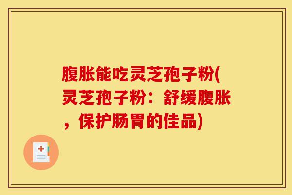 腹胀能吃灵芝孢子粉(灵芝孢子粉:舒缓腹胀,保护肠胃的佳品)-第1张图片-灵芝之家 腹胀能吃灵芝孢子粉(灵芝孢子粉:舒缓腹胀,保护肠胃的佳品)-第1张图片-灵芝之家
