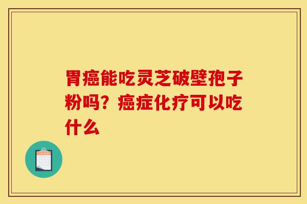胃癌能吃灵芝破壁孢子粉吗？癌症化疗可以吃什么-第1张图片-灵芝之家