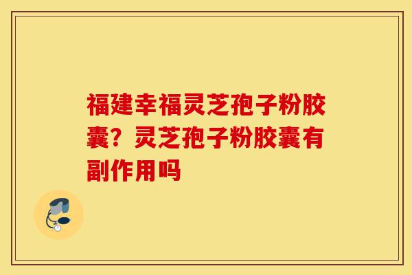 福建幸福灵芝孢子粉胶囊?灵芝孢子粉胶囊有副作用吗-第1张图片-灵芝之家 福建幸福灵芝孢子粉胶囊?灵芝孢子粉胶囊有副作用吗-第1张图片-灵芝之家