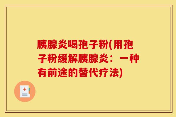 胰腺炎喝孢子粉(用孢子粉缓解胰腺炎:一种有前途的替代疗法)-第1张图片-灵芝之家 胰腺炎喝孢子粉(用孢子粉缓解胰腺炎:一种有前途的替代疗法)-第1张图片-灵芝之家