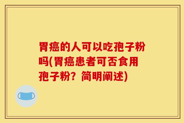 胃癌的人可以吃孢子粉吗(胃癌患者可否食用孢子粉？简明阐述)-第1张图片-灵芝之家