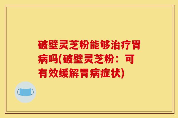 破壁灵芝粉能够治疗胃病吗(破壁灵芝粉:可有效缓解胃病症状)-第1张图片-灵芝之家 破壁灵芝粉能够治疗胃病吗(破壁灵芝粉:可有效缓解胃病症状)-第1张图片-灵芝之家