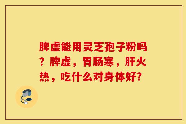脾虚能用灵芝孢子粉吗?脾虚,胃肠寒,肝火热,吃什么对身体好?-第1张图片-灵芝之家 脾虚能用灵芝孢子粉吗?脾虚,胃肠寒,肝火热,吃什么对身体好?-第1张图片-灵芝之家