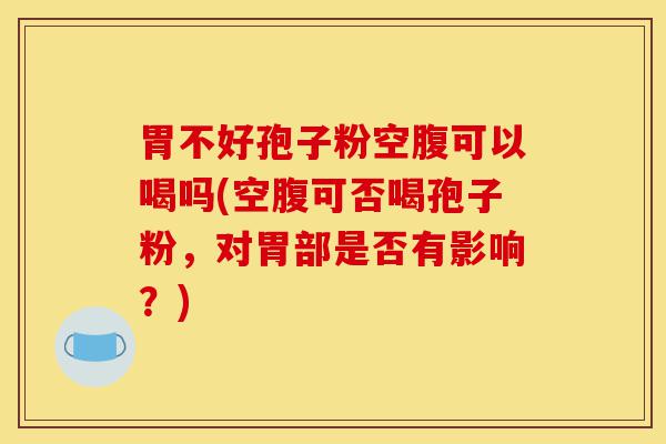 胃不好孢子粉空腹可以喝吗(空腹可否喝孢子粉,对胃部是否有影响?)-第1张图片-灵芝之家 胃不好孢子粉空腹可以喝吗(空腹可否喝孢子粉,对胃部是否有影响?)-第1张图片-灵芝之家