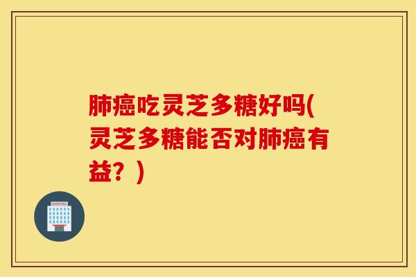 肺癌吃灵芝多糖好吗(灵芝多糖能否对肺癌有益?)-第1张图片-灵芝之家 肺癌吃灵芝多糖好吗(灵芝多糖能否对肺癌有益?)-第1张图片-灵芝之家