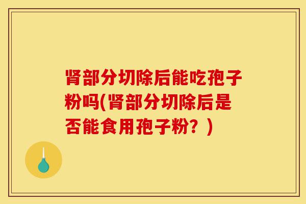 肾部分切除后能吃孢子粉吗(肾部分切除后是否能食用孢子粉?)-第1张图片-灵芝之家 肾部分切除后能吃孢子粉吗(肾部分切除后是否能食用孢子粉?)-第1张图片-灵芝之家