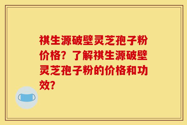 祺生源破壁灵芝孢子粉价格?了解祺生源破壁灵芝孢子粉的价格和功效?-第1张图片-灵芝之家 祺生源破壁灵芝孢子粉价格?了解祺生源破壁灵芝孢子粉的价格和功效?-第1张图片-灵芝之家