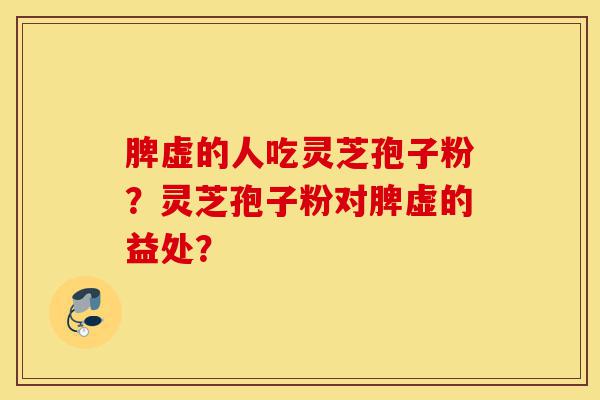 脾虚的人吃灵芝孢子粉？灵芝孢子粉对脾虚的益处？-第1张图片-灵芝之家