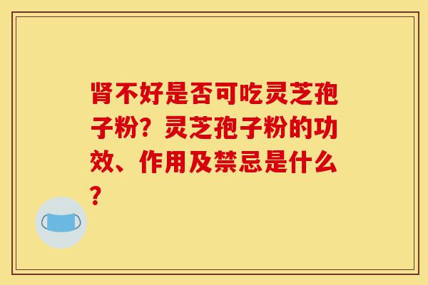 肾不好是否可吃灵芝孢子粉?灵芝孢子粉的功效、作用及禁忌是什么?-第1张图片-灵芝之家 肾不好是否可吃灵芝孢子粉?灵芝孢子粉的功效、作用及禁忌是什么?-第1张图片-灵芝之家