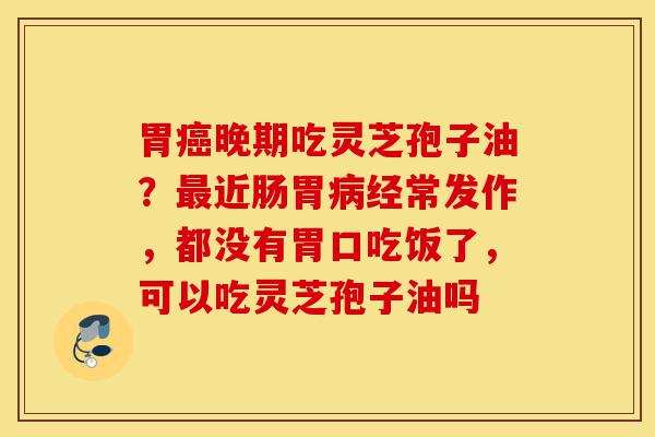 胃癌晚期吃灵芝孢子油?最近肠胃病经常发作,都没有胃口吃饭了,可以吃灵芝孢子油吗-第1张图片-灵芝之家 胃癌晚期吃灵芝孢子油?最近肠胃病经常发作,都没有胃口吃饭了,可以吃灵芝孢子油吗-第1张图片-灵芝之家
