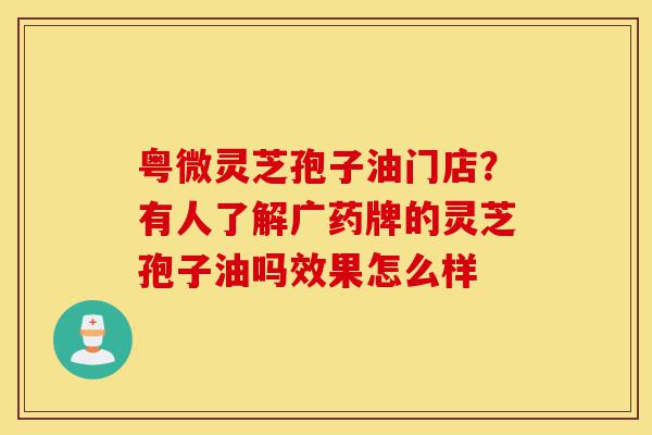 粤微灵芝孢子油门店?有人了解广药牌的灵芝孢子油吗效果怎么样-第1张图片-灵芝之家 粤微灵芝孢子油门店?有人了解广药牌的灵芝孢子油吗效果怎么样-第1张图片-灵芝之家