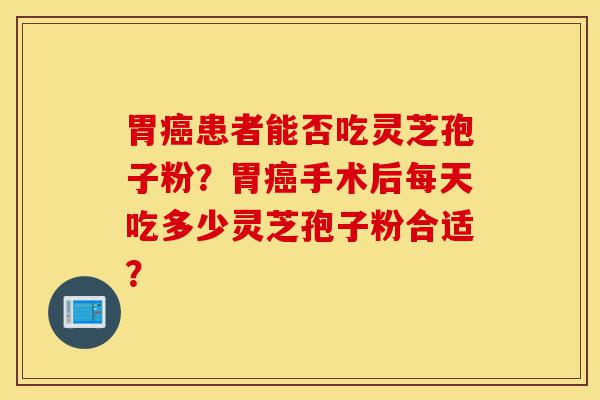 胃癌患者能否吃灵芝孢子粉?胃癌手术后每天吃多少灵芝孢子粉合适?-第1张图片-灵芝之家 胃癌患者能否吃灵芝孢子粉?胃癌手术后每天吃多少灵芝孢子粉合适?-第1张图片-灵芝之家