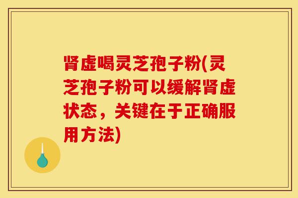 肾虚喝灵芝孢子粉(灵芝孢子粉可以缓解肾虚状态,关键在于正确服用方法)-第1张图片-灵芝之家 肾虚喝灵芝孢子粉(灵芝孢子粉可以缓解肾虚状态,关键在于正确服用方法)-第1张图片-灵芝之家