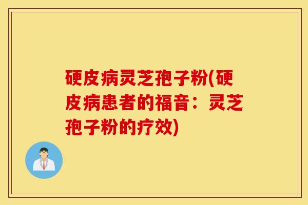 硬皮病灵芝孢子粉(硬皮病患者的福音:灵芝孢子粉的疗效)-第1张图片-灵芝之家 硬皮病灵芝孢子粉(硬皮病患者的福音:灵芝孢子粉的疗效)-第1张图片-灵芝之家