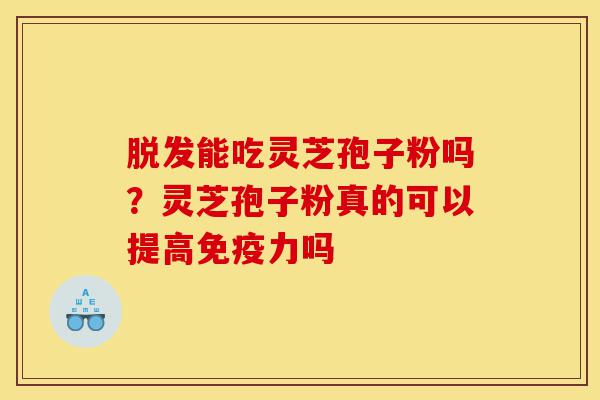 脱发能吃灵芝孢子粉吗?灵芝孢子粉真的可以提高免疫力吗-第1张图片-灵芝之家 脱发能吃灵芝孢子粉吗?灵芝孢子粉真的可以提高免疫力吗-第1张图片-灵芝之家