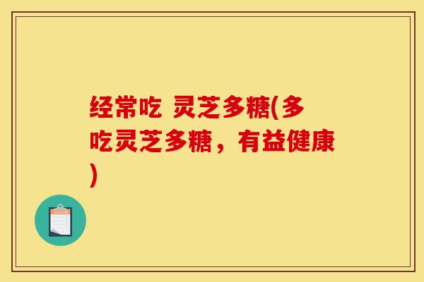 经常吃 灵芝多糖(多吃灵芝多糖,有益健康)-第1张图片-灵芝之家 经常吃 灵芝多糖(多吃灵芝多糖,有益健康)-第1张图片-灵芝之家